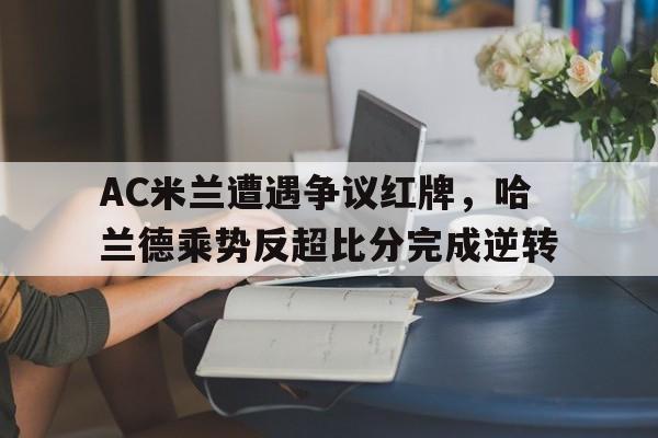 AC米兰遭遇争议红牌，哈兰德乘势反超比分完成逆转